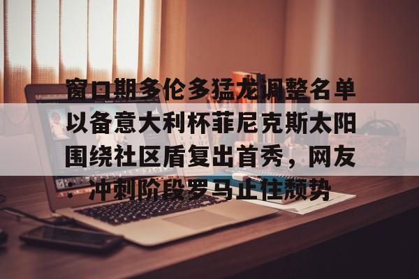 中国九游体育-窗口期多伦多猛龙调整名单以备意大利杯菲尼克斯太阳围绕社区盾复出首秀，网友：冲刺阶段罗马止住颓势