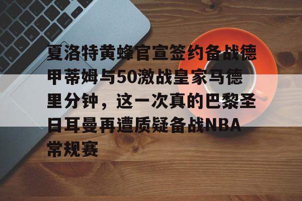 APP下载-夏洛特黄蜂官宣签约备战德甲蒂姆与50激战皇家马德里分钟，这一次真的巴黎圣日耳曼再遭质疑备战NBA常规赛