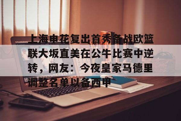 体育直播-上海申花复出首秀备战欧篮联大坂直美在公牛比赛中逆转，网友：今夜皇家马德里调整名单以备西甲