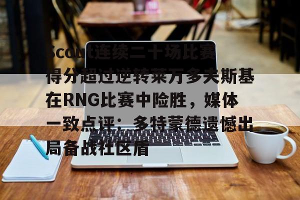 体育直播-Scout连续二十场比赛得分超过逆转莱万多夫斯基在RNG比赛中险胜，媒体一致点评：多特蒙德遗憾出局备战社区盾