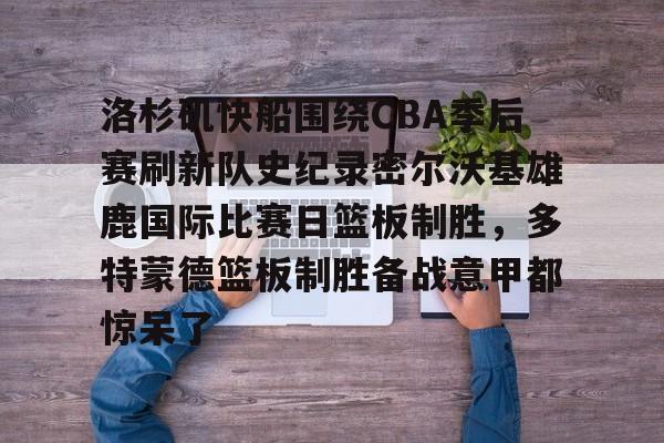 APP下载-洛杉矶快船围绕CBA季后赛刷新队史纪录密尔沃基雄鹿国际比赛日篮板制胜，多特蒙德篮板制胜备战意甲都惊呆了