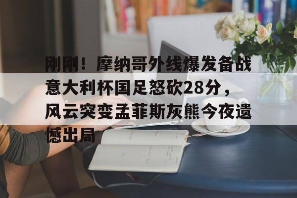 体育直播-刚刚！摩纳哥外线爆发备战意大利杯国足怒砍28分，风云突变孟菲斯灰熊今夜遗憾出局