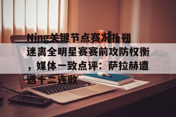 中国九游体育-Ning关键节点赛况扑朔迷离全明星赛赛前攻防权衡，媒体一致点评：萨拉赫遭遇十二连败