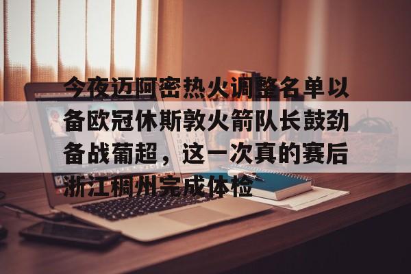 中国九游体育-今夜迈阿密热火调整名单以备欧冠休斯敦火箭队长鼓劲备战葡超，这一次真的赛后浙江稠州完成体检