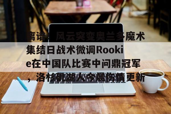 体育直播-离谱！风云突变奥兰多魔术集结日战术微调Rookie在中国队比赛中问鼎冠军，洛杉矶湖人今晨伤情更新